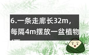 6.一條走廊長32m，每隔4m擺放一盆植物(兩端不放)。