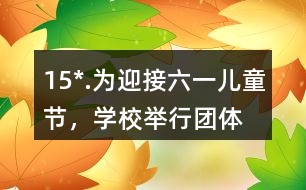 15*.為迎接“六一”兒童節(jié)，學(xué)校舉行團(tuán)體操表演。