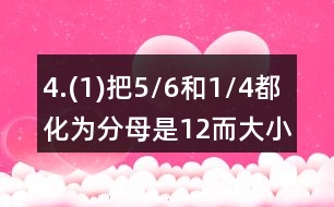 4.(1)把5/6和1/4都化為分母是12而大小不變的分?jǐn)?shù)。 (2)把2/3和3/4都化為分子為6而大小不變的分?jǐn)?shù)。