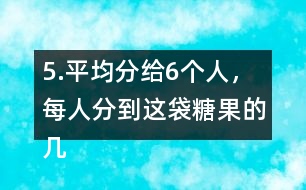 5.平均分給6個人，每人分到這袋糖果的幾分之幾?每人分到多少千克?