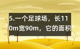 5.一個足球場，長110m、寬90m，它的面積是多少平方米?1km2大約相當(dāng)于多少個這樣的足球場?