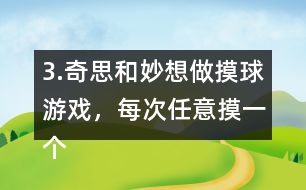 3.奇思和妙想做摸球游戲，每次任意摸一個(gè)球，然后放回再搖勻，每人摸10次。摸到白球妙想得1分，摸到黃球奇思得1分，摸到其他顏色的球二人都不得分。你認(rèn)為從哪幾個(gè)口袋里摸球是公平的?