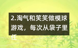 2.淘氣和笑笑做模球游戲，每次從袋子里任意模一個球，然后放回搖勻。每人難摸了30次，記錄如下。 袋子里哪種顏色的球可能最多?哪種顏色的球可能最少?說一說你的理由。