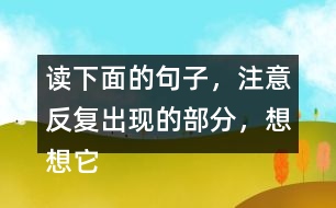 讀下面的句子，注意反復(fù)出現(xiàn)的部分，想想它們的表達(dá)效果？
