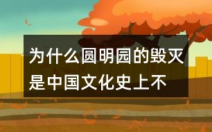 為什么“圓明園的毀滅是中國文化史上不可估量的損失，也是世界文化史上不可估量的損失”。