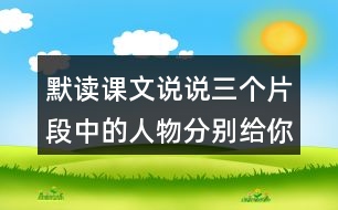 默讀課文說(shuō)說(shuō)三個(gè)片段中的人物分別給你留下了什么印象你是從哪些語(yǔ)句體會(huì)到的