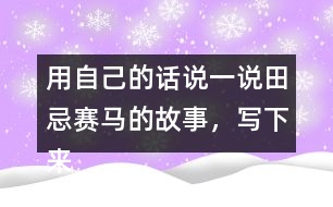 用自己的話說(shuō)一說(shuō)田忌賽馬的故事，寫(xiě)下來(lái)