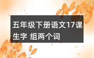 五年級(jí)下冊(cè)語文17課生字 組兩個(gè)詞
