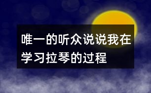 唯一的聽眾說說“我”在學(xué)習(xí)拉琴的過程中，心理和行動發(fā)生了哪些變化，為什么會有這些變化。