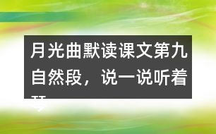 月光曲默讀課文第九自然段，說(shuō)一說(shuō)聽(tīng)著琴聲，皮鞋匠兄妹好像看到了什么，再談?wù)勛x后的體會(huì)和感受。