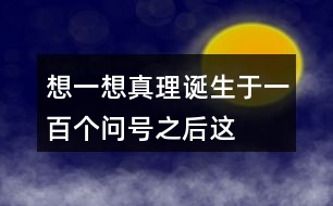 想一想“真理誕生于一百個(gè)問號之后”這句話的含義