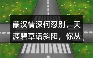 “蒙漢情深何忍別，天涯碧草話斜陽(yáng)”，你從課文哪些地方體會(huì)到了“蒙漢情深” ？
