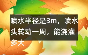 噴水半徑是3m,噴水頭轉(zhuǎn)動一周,能澆灌多大面積的農(nóng)田?