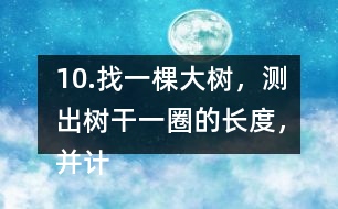 10.找一棵大樹，測出樹干一圈的長度，并計算樹干橫截面的直徑是多少。