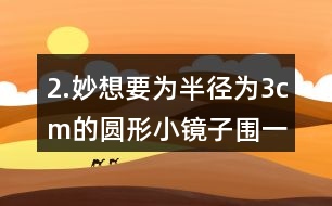 2.妙想要為半徑為3cm的圓形小鏡子圍一圈絲帶，她現(xiàn)在有18cm長的絲帶，估一估，夠嗎?