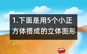 1.下面是用5個小正方體搭成的立體圖形，分別畫出從上面、正面和左面看到的形狀。