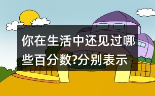 你在生活中還見過哪些百分數(shù)?分別表示什么意思?與同伴交流。