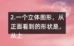 2.一個(gè)立體圖形，從正面看到的形狀是，從上面看到的形狀是，從左面看到的形狀是，撘一撘，你用了幾個(gè)小正方體？