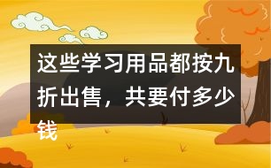 這些學習用品都按九折出售，共要付多少錢?