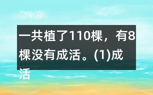 一共植了110棵，有8棵沒有成活。(1)成活了多少棵?(2)這批樹的成活率是多少?