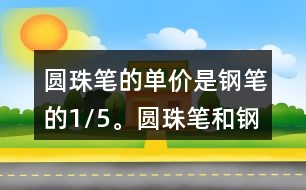 圓珠筆的單價是鋼筆的1/5。圓珠筆和鋼筆的單價各是多少元?