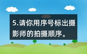 5.請(qǐng)你用序號(hào)標(biāo)出攝影師的拍攝順序。