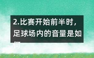 2.比賽開(kāi)始前半時(shí)，足球場(chǎng)內(nèi)的音量是如何變化的？