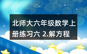 北師大六年級數(shù)學(xué)上冊練習(xí)六 2.解方程。