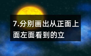 7.分別畫出從正面、上面、左面看到的立體圖形的形狀。