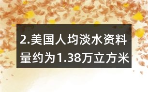 2.美國人均淡水資料量約為1.38萬立方米，我國人均淡水資源量僅為美國的1/6。