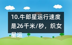 10.牛郎星運(yùn)行速度是26千米/秒，織女星運(yùn)行速度是牛郎星的7/13。