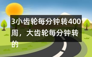 （3）小齒輪每分鐘轉(zhuǎn)400周，大齒輪每分鐘轉(zhuǎn)的周數(shù)比小齒輪少4/5。
