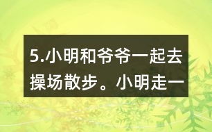 5.小明和爺爺一起去操場(chǎng)散步。小明走一圈需要8分鐘，爺爺走一圈需要10分鐘。