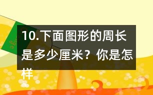 10.下面圖形的周長(zhǎng)是多少厘米？你是怎樣算的？