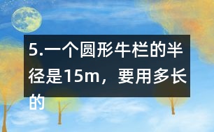 5.一個(gè)圓形牛欄的半徑是15m，要用多長(zhǎng)的粗鐵絲才能把牛欄圍上3圈?