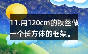 11.用120cm的鐵絲做一個長方體的框架。長、寬、高的比是3:2:1。