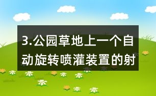 3.公園草地上一個(gè)自動(dòng)旋轉(zhuǎn)噴灌裝置的射程是10m，它能噴灌的面積是多少?