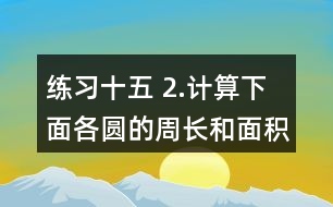 練習(xí)十五 2.計算下面各圓的周長和面積。