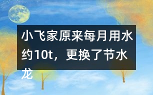 小飛家原來每月用水約10t，更換了節(jié)水龍頭后每月用水約9t