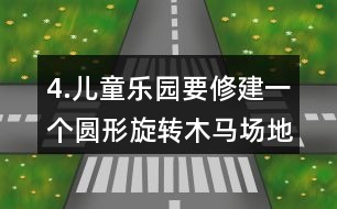 4.兒童樂園要修建一個(gè)圓形旋轉(zhuǎn)木馬場(chǎng)地，木馬旋轉(zhuǎn)范的直徑是8m，周邊還要留出1m寬的小路