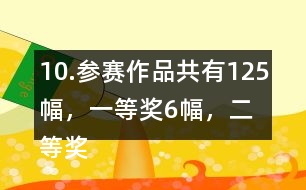 10.參賽作品共有125幅，一等獎(jiǎng)6幅，二等獎(jiǎng)?wù)紖①愖髌返?6％，三等獎(jiǎng)的數(shù)量比二等美的數(shù)量多40％。