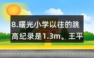 8.曙光小學以往的跳高紀錄是1.3m。王平的跳高成績比這一紀錄高了10％。