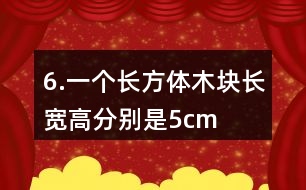 6.一個(gè)長(zhǎng)方體木塊長(zhǎng)、寬、高分別是5cm、4cm、3cm。如果用它鋸成一個(gè)最大的正方體