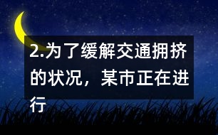 2.為了緩解交通擁擠的狀況，某市正在進(jìn)行道路拓寬。