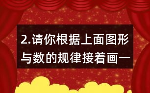 2.請(qǐng)你根據(jù)上面圖形與數(shù)的規(guī)律接著畫一畫，填一填。