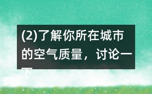 (2)了解你所在城市的空氣質(zhì)量，討論一下如何提高空氣質(zhì)量。