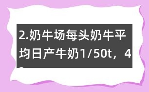 2.奶牛場(chǎng)每頭奶牛平均日產(chǎn)牛奶1/50t，42頭奶牛100天可產(chǎn)奶多少噸？
