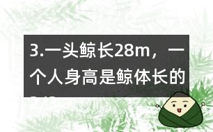 3.一頭鯨長(zhǎng)28m，一個(gè)人身高是鯨體長(zhǎng)的2/35。這個(gè)人身高多少米？