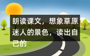 朗讀課文，想象草原迷人的景色，讀出自己的感受。背誦第1自然段。