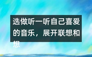 選做：聽一聽自己喜愛的音樂，展開聯(lián)想和想象，把想到的情景寫下來。